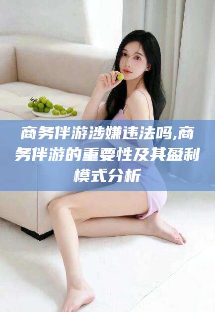 濮阳商务伴游涉嫌违法吗,商务伴游的重要性及其盈利模式分析