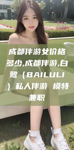 濮阳成都伴游女价格多少,成都伴游,白鹭（BAILULI）私人伴游 模特兼职