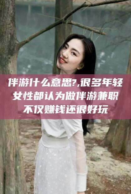 濮阳伴游什么意思?,很多年轻女性都认为做伴游兼职不仅赚钱还很好玩