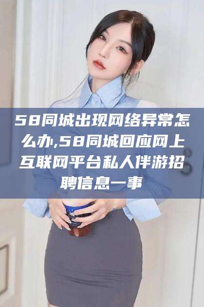 濮阳58同城出现网络异常怎么办,58同城回应网上互联网平台私人伴游招聘信息一事