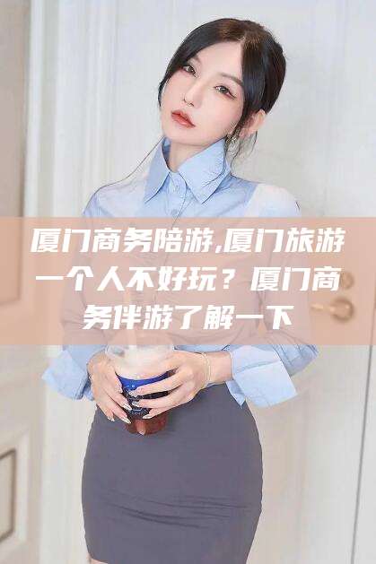 濮阳厦门商务陪游,厦门旅游一个人不好玩？厦门商务伴游了解一下