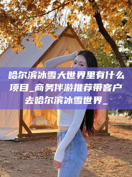 濮阳哈尔滨冰雪大世界里有什么项目_商务伴游推荐带客户去哈尔滨冰雪世界_
