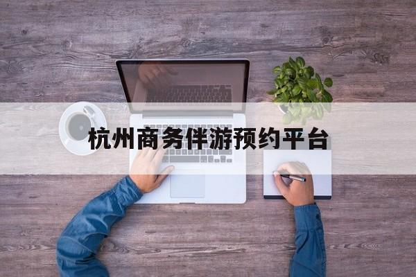杭州私人陪游一天多少钱最新资讯（谁能告诉我哪里有濮阳杭州商务伴游预约平台？）